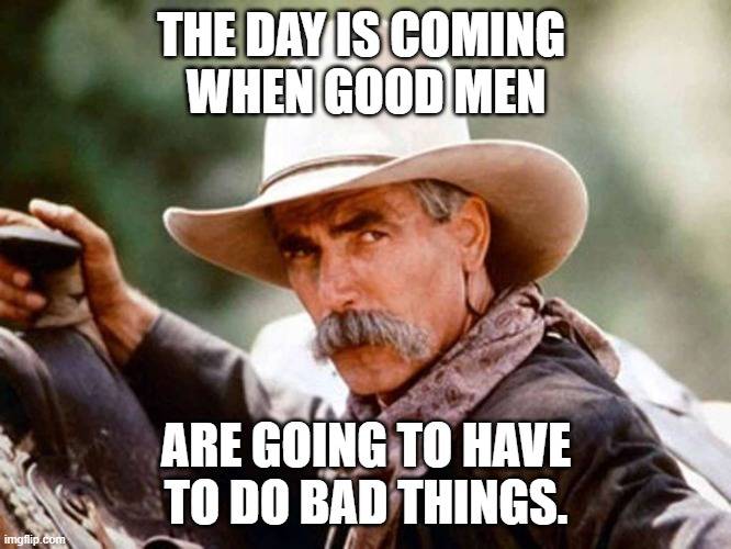 The day is coming when good men are going to have to do bad things - Sam Elliot cowboy